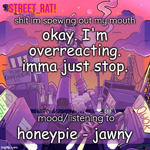 rat's brokie temp 2: eletric boogaloo | okay. I'm overreacting. imma just stop. honeypie - jawny | image tagged in rat's brokie temp 2 eletric boogaloo | made w/ Imgflip meme maker
