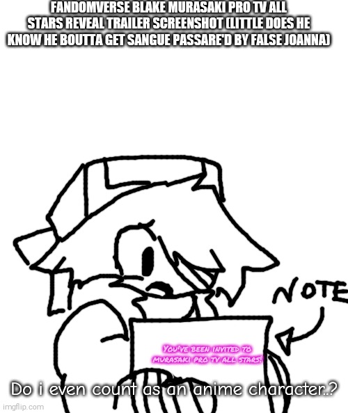 BLAKE NO!!! | FANDOMVERSE BLAKE MURASAKI PRO TV ALL STARS REVEAL TRAILER SCREENSHOT (LITTLE DOES HE KNOW HE BOUTTA GET SANGUE PASSARE'D BY FALSE JOANNA); You've been invited to murasaki pro tv all stars! Do i even count as an anime character..? | image tagged in fandomverse blake,ssb smash,shitpost,murasaki pro tv all stars | made w/ Imgflip meme maker