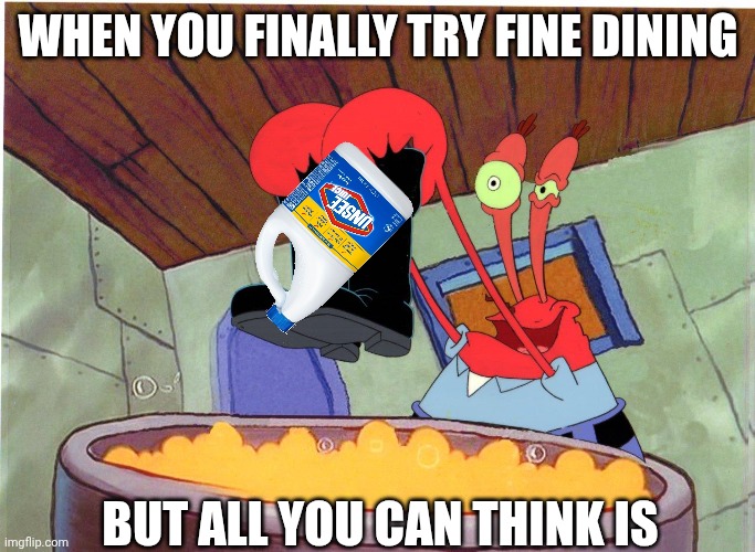 why did he add clorox ??? | WHEN YOU FINALLY TRY FINE DINING; BUT ALL YOU CAN THINK IS | image tagged in squeaky boots,spongebob | made w/ Imgflip meme maker