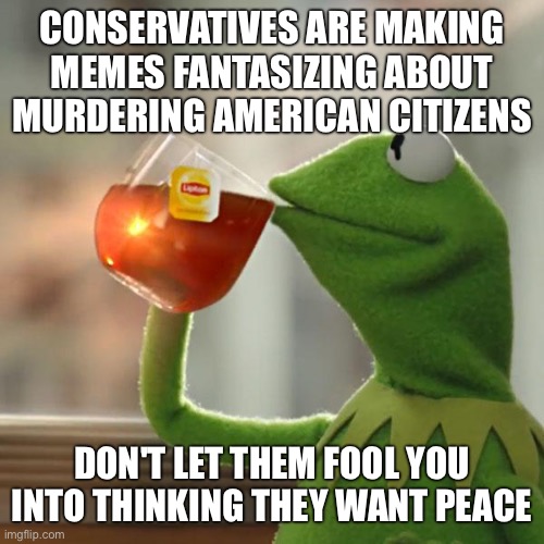 But That's None Of My Business Meme | CONSERVATIVES ARE MAKING MEMES FANTASIZING ABOUT MURDERING AMERICAN CITIZENS; DON'T LET THEM FOOL YOU INTO THINKING THEY WANT PEACE | image tagged in memes,but that's none of my business,kermit the frog | made w/ Imgflip meme maker