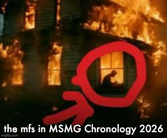 Man writing in burning house | the mfs in MSMG Chronology 2026 | image tagged in man writing in burning house | made w/ Imgflip meme maker