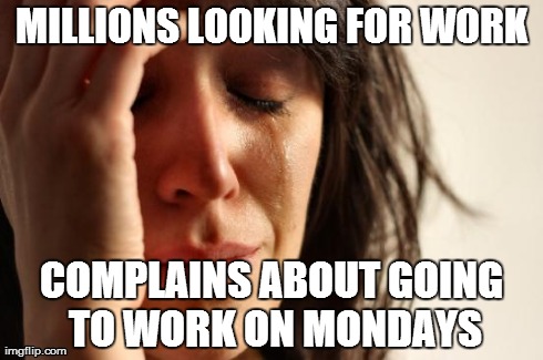 First World Problems Meme | MILLIONS LOOKING FOR WORK COMPLAINS ABOUT GOING TO WORK ON MONDAYS | image tagged in memes,first world problems | made w/ Imgflip meme maker