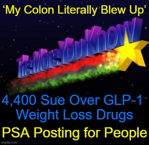 Sharing is Caring | ‘My Colon Literally Blew Up’; 4,400 Sue Over GLP-1 
Weight Loss Drugs; PSA Posting for People | image tagged in psa,alert,weight loss,consequences,public service announcement,information | made w/ Imgflip meme maker