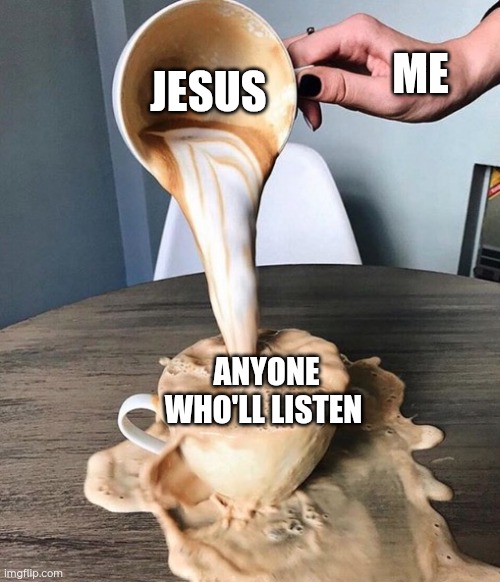 Jesus | ME; JESUS; ANYONE WHO'LL LISTEN | image tagged in overflowing coffee,evangelism,christian memes | made w/ Imgflip meme maker