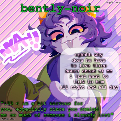 bently-noir nepeta temp | ughhhh why does he have to live three hours ahead of me i just want to talk to him all night and all day | image tagged in bently-noir nepeta temp | made w/ Imgflip meme maker