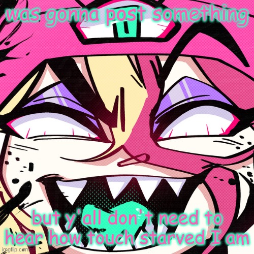 brokie | was gonna post something; but y'all don't need to hear how touch starved I am | image tagged in brokie | made w/ Imgflip meme maker