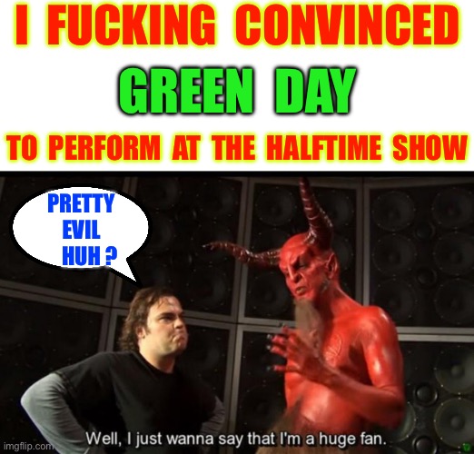 That Was Freaking Uncalled For Damnit !!!  LOL  : ) | I  FUCKING  CONVINCED; GREEN  DAY; TO  PERFORM  AT  THE  HALFTIME  SHOW; PRETTY
EVIL
    HUH ? | image tagged in satan huge fan,asshole,dick,evil laughter | made w/ Imgflip meme maker