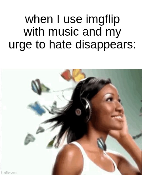 peace | when I use imgflip with music and my urge to hate disappears: | image tagged in girl listening to music | made w/ Imgflip meme maker