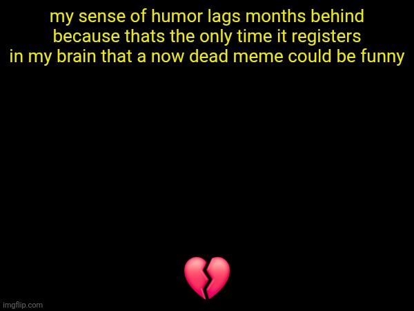 my sense of humor lags months behind because thats the only time it registers in my brain that a now dead meme could be funny; 💔 | made w/ Imgflip meme maker