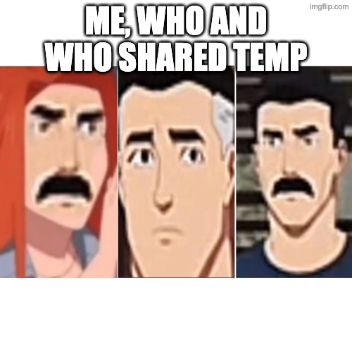 Blank Transparent Square Meme | ME, WHO AND WHO SHARED TEMP | image tagged in memes,blank transparent square | made w/ Imgflip meme maker