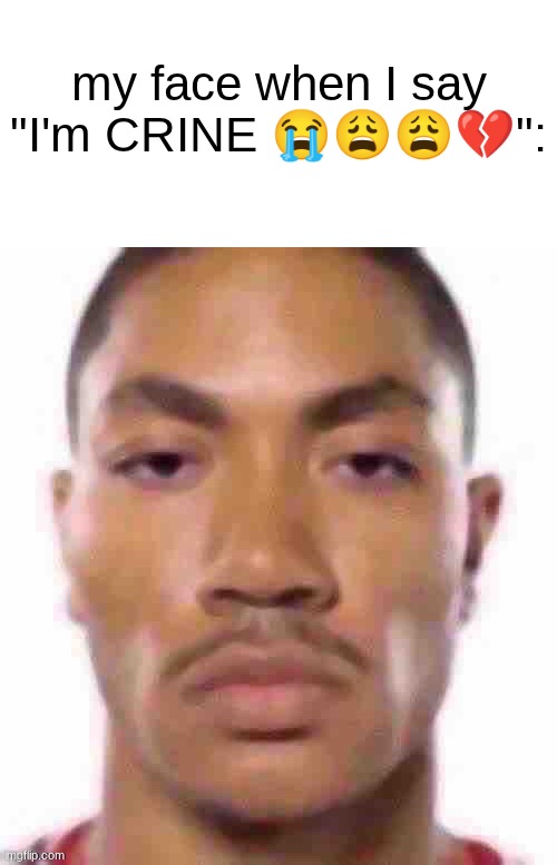 s | my face when I say "I'm CRINE 😭😩😩💔": | image tagged in derrick stare | made w/ Imgflip meme maker