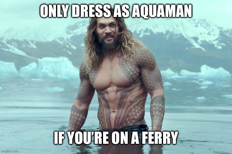 For the wannabes | ONLY DRESS AS AQUAMAN; IF YOU’RE ON A FERRY | image tagged in aquaman | made w/ Imgflip meme maker