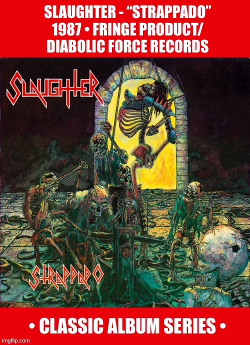 The debut from this Canadian band. An early death/thrash metal classic… | SLAUGHTER - “STRAPPADO”
1987 • FRINGE PRODUCT/
DIABOLIC FORCE RECORDS | image tagged in heavy metal,slaughter,strappado,classic album series,death metal,thrash metal | made w/ Imgflip meme maker
