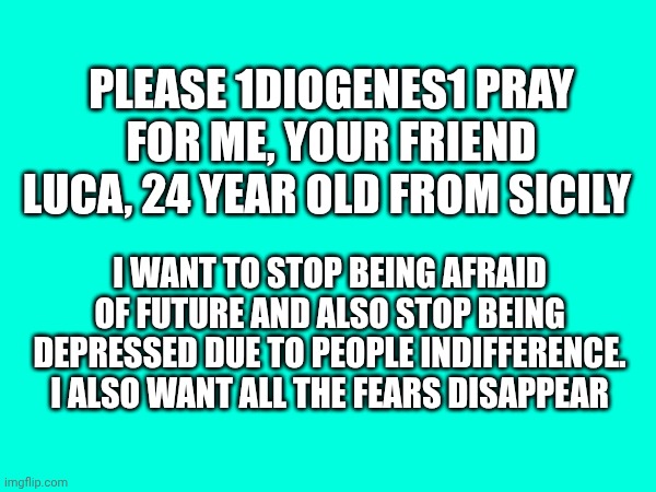 PLEASE 1DIOGENES1 PRAY FOR ME, YOUR FRIEND LUCA, 24 YEAR OLD FROM SICILY; I WANT TO STOP BEING AFRAID OF FUTURE AND ALSO STOP BEING DEPRESSED DUE TO PEOPLE INDIFFERENCE. I ALSO WANT ALL THE FEARS DISAPPEAR | made w/ Imgflip meme maker