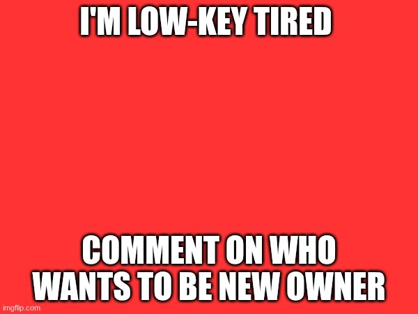 I'M LOW-KEY TIRED; COMMENT ON WHO WANTS TO BE NEW OWNER | made w/ Imgflip meme maker