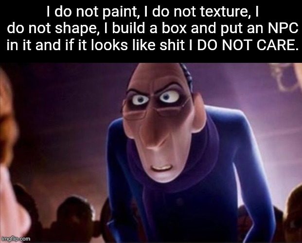 Me when building houses | I do not paint, I do not texture, I do not shape, I build a box and put an NPC in it and if it looks like shit I DO NOT CARE. | image tagged in anton ego | made w/ Imgflip meme maker