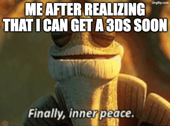best thing nintendo ever did | ME AFTER REALIZING THAT I CAN GET A 3DS SOON | image tagged in finally inner peace | made w/ Imgflip meme maker