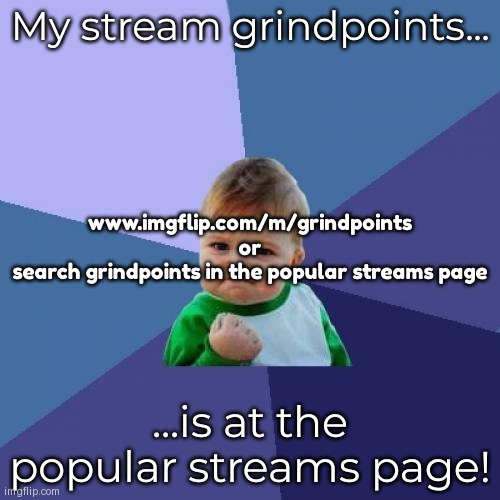 follow grindpoints stream | My stream grindpoints... www.imgflip.com/m/grindpoints
or
search grindpoints in the popular streams page; ...is at the popular streams page! | image tagged in memes,success kid | made w/ Imgflip meme maker