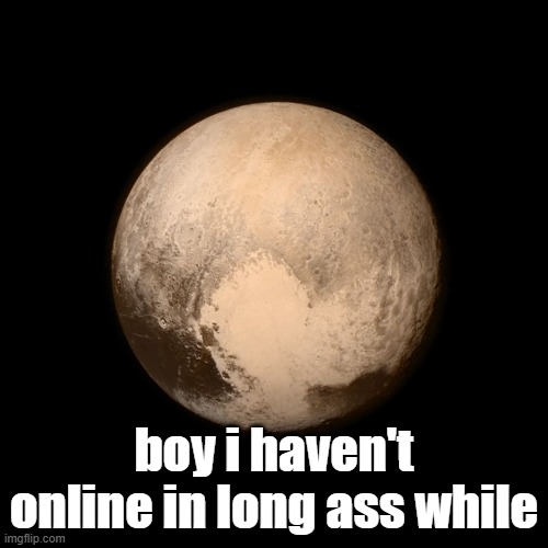 Pluto | boy i haven't online in long ass while | image tagged in pluto | made w/ Imgflip meme maker