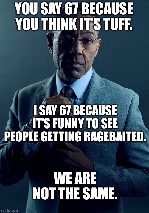 It’s not tuff, but it’s funny to watch people get ragebaited because of two numbers between five and eight. | YOU SAY 67 BECAUSE YOU THINK IT’S TUFF. I SAY 67 BECAUSE IT’S FUNNY TO SEE PEOPLE GETTING RAGEBAITED. WE ARE NOT THE SAME. | image tagged in gus fring we are not the same,67,memes,funny,ragebait,67 kid | made w/ Imgflip meme maker