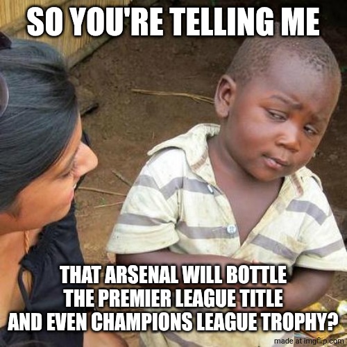I'm not ready to see them winning both as the end will be near... | SO YOU'RE TELLING ME; THAT ARSENAL WILL BOTTLE THE PREMIER LEAGUE TITLE AND EVEN CHAMPIONS LEAGUE TROPHY? | image tagged in memes,third world skeptical kid,arsenal,premier league,champions league,sports | made w/ Imgflip meme maker