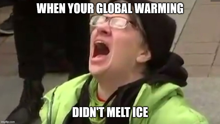 Why? | WHEN YOUR GLOBAL WARMING; DIDN'T MELT ICE | image tagged in screaming liberal,memes,politics | made w/ Imgflip meme maker