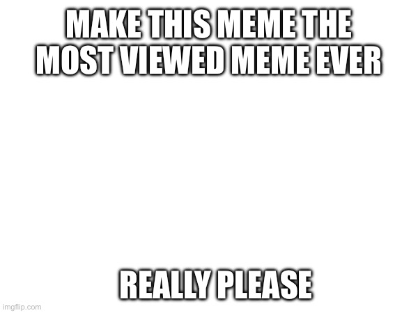 MAKE THIS MEME THE MOST VIEWED MEME EVER; REALLY PLEASE | image tagged in very safe for work | made w/ Imgflip meme maker
