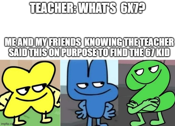 (acrat: who the hell even likes 67 in the jubilant january) | TEACHER: WHAT'S  6X7? ME AND MY FRIENDS  KNOWING THE TEACHER SAID THIS ON PURPOSE TO FIND THE 67 KID | image tagged in bfb smug | made w/ Imgflip meme maker