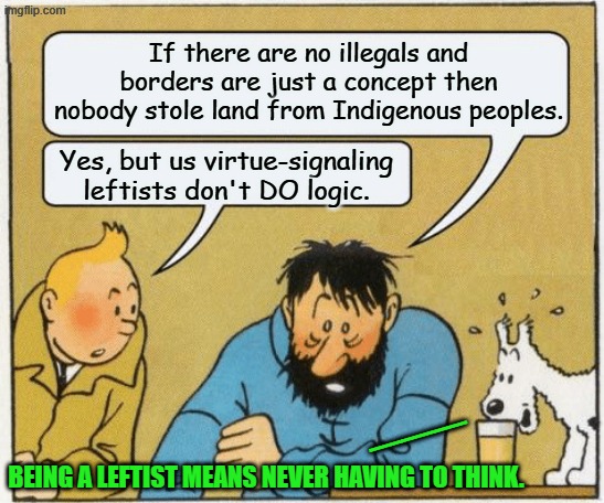 Someone else's thought that I liked enough to pass along. | If there are no illegals and borders are just a concept then nobody stole land from Indigenous peoples. Yes, but us virtue-signaling leftists don't DO logic. ___; BEING A LEFTIST MEANS NEVER HAVING TO THINK. | image tagged in tintin and haddock | made w/ Imgflip meme maker