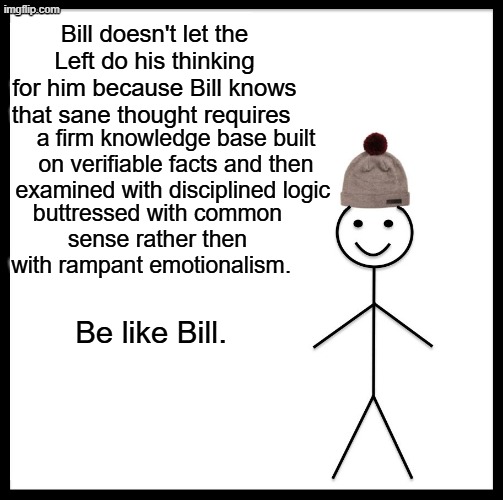 If useful thought were easy, then leftists would do it. | Bill doesn't let the Left do his thinking for him because Bill knows that sane thought requires; a firm knowledge base built on verifiable facts and then examined with disciplined logic; buttressed with common sense rather then with rampant emotionalism. Be like Bill. | image tagged in be like bill | made w/ Imgflip meme maker