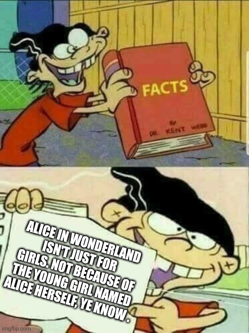 Who says Alice in Wonderland just for girls anyway? | ALICE IN WONDERLAND ISN'T JUST FOR GIRLS. NOT BECAUSE OF THE YOUNG GIRL NAMED ALICE HERSELF, YE KNOW . | image tagged in double d facts book,alice in wonderland,alice,lewis carroll | made w/ Imgflip meme maker