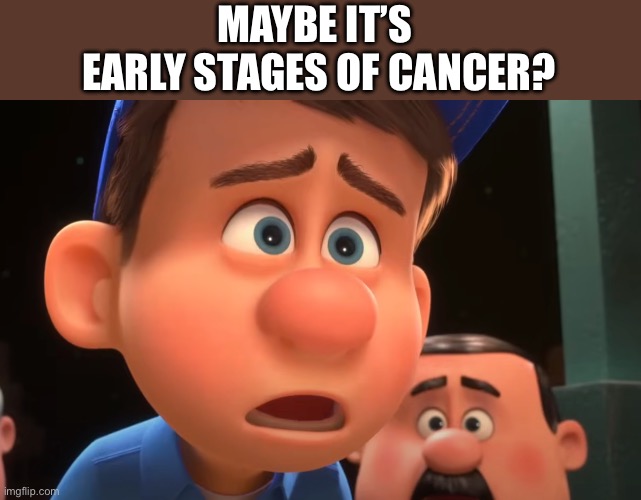 Ralph's Gone Turbo | MAYBE IT’S 
EARLY STAGES OF CANCER? | image tagged in ralph's gone turbo | made w/ Imgflip meme maker