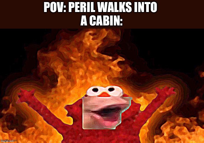 Peril: TiMe To DiE | POV: PERIL WALKS INTO 
A CABIN: | image tagged in elmo pog,wings of fire | made w/ Imgflip meme maker