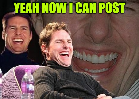 Tom Cruise laugh | YEAH NOW I CAN POST | image tagged in tom cruise laugh | made w/ Imgflip meme maker
