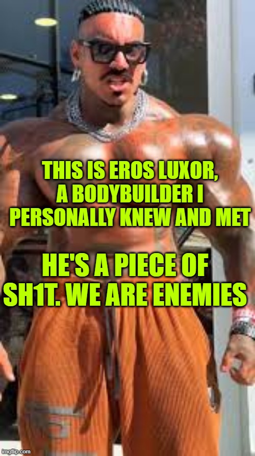 Eros Luxor | THIS IS EROS LUXOR, A BODYBUILDER I PERSONALLY KNEW AND MET; HE'S A PIECE OF SH1T. WE ARE ENEMIES | made w/ Imgflip meme maker
