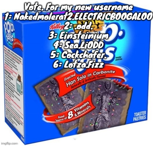 han solo in carbonite flavoured poptarts | Vote. For my new username
1: Nakedmolerat2.ELECTRICBOOGALOO
2: .odd.
3: Einsteinium
4: Sea.LiODD
5: Cockchafer.
6: Lotza.Fizz | image tagged in han solo in carbonite flavoured poptarts | made w/ Imgflip meme maker