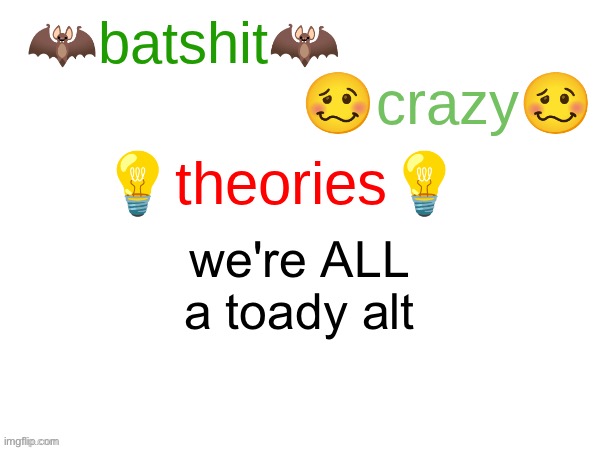 batshit crazy theories | we're ALL a toady alt | image tagged in batshit crazy theories | made w/ Imgflip meme maker