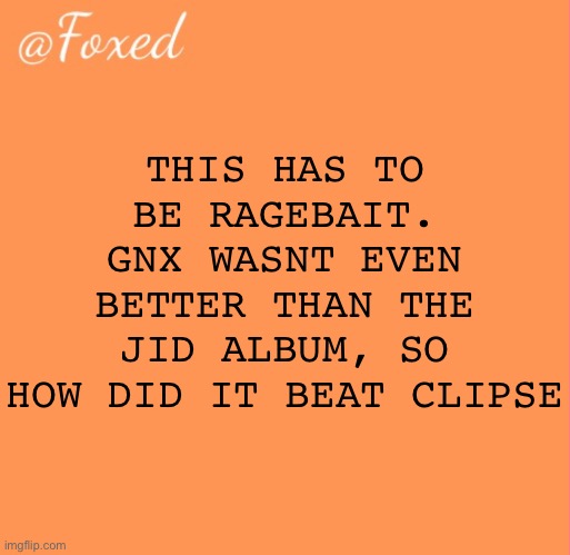 foxed orange temp | THIS HAS TO BE RAGEBAIT. GNX WASNT EVEN BETTER THAN THE JID ALBUM, SO HOW DID IT BEAT CLIPSE | image tagged in foxed orange temp | made w/ Imgflip meme maker
