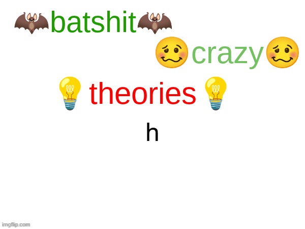 h | h | image tagged in batshit crazy theories | made w/ Imgflip meme maker