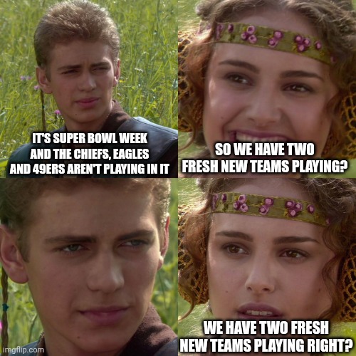 Anakin Padme 4 Panel | IT'S SUPER BOWL WEEK AND THE CHIEFS, EAGLES AND 49ERS AREN'T PLAYING IN IT; SO WE HAVE TWO FRESH NEW TEAMS PLAYING? WE HAVE TWO FRESH NEW TEAMS PLAYING RIGHT? | image tagged in anakin padme 4 panel | made w/ Imgflip meme maker