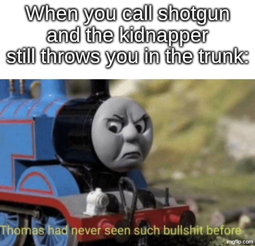 hate it when this happens | When you call shotgun and the kidnapper still throws you in the trunk: | image tagged in bullshit | made w/ Imgflip meme maker