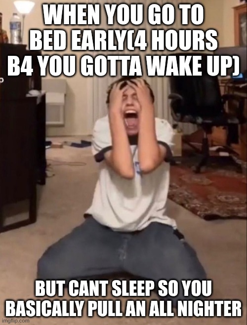 I'm js gon sleep in math atp | WHEN YOU GO TO BED EARLY(4 HOURS B4 YOU GOTTA WAKE UP); BUT CANT SLEEP SO YOU BASICALLY PULL AN ALL NIGHTER | image tagged in aaasddhthrne- | made w/ Imgflip meme maker