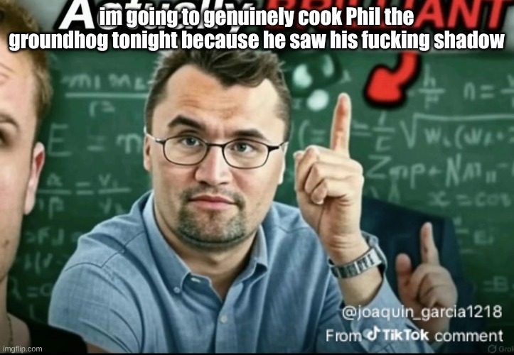 Dakirk | im going to genuinely cook Phil the groundhog tonight because he saw his fucking shadow | image tagged in dakirk | made w/ Imgflip meme maker