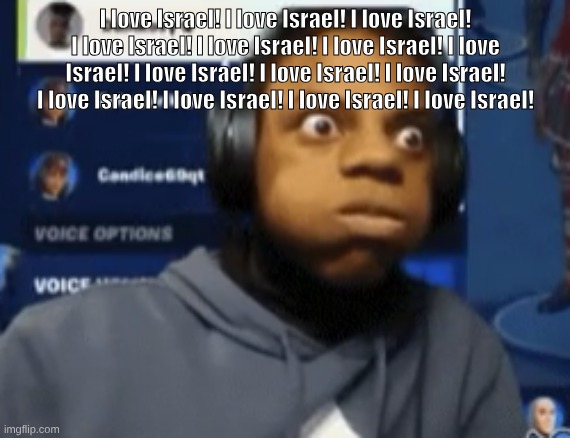 I love Israel! | I love Israel! I love Israel! I love Israel! I love Israel! I love Israel! I love Israel! I love Israel! I love Israel! I love Israel! I love Israel! I love Israel! I love Israel! I love Israel! I love Israel! | image tagged in speed blowing | made w/ Imgflip meme maker