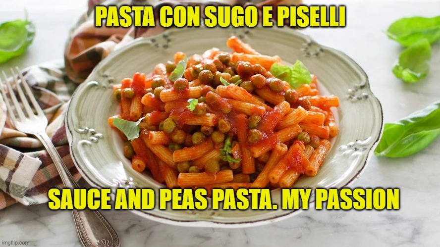 PASTA SAUCE AND PEAS | PASTA CON SUGO E PISELLI; SAUCE AND PEAS PASTA. MY PASSION | image tagged in pasta sauce and peas | made w/ Imgflip meme maker
