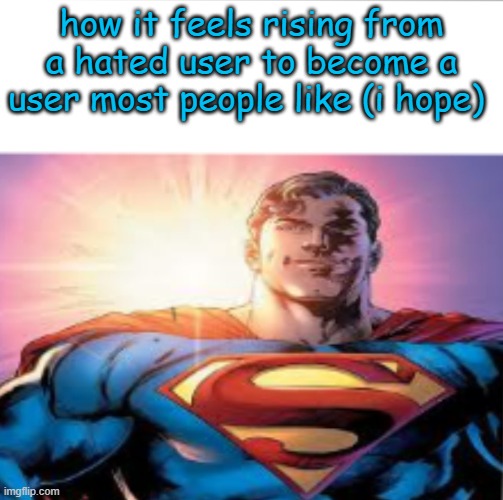 Superman starman meme | how it feels rising from a hated user to become a user most people like (i hope) | image tagged in superman starman meme | made w/ Imgflip meme maker