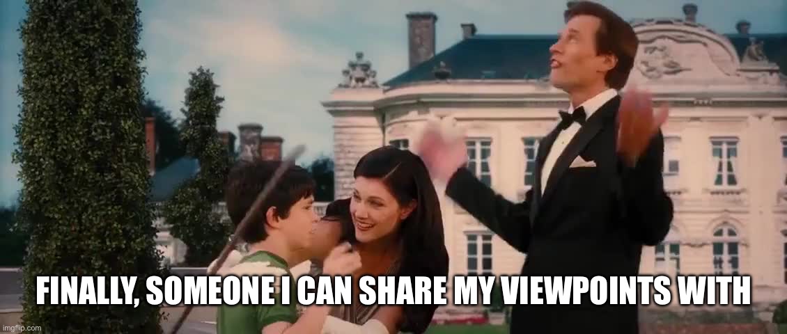 FINALLY, SOMEONE I CAN SHARE MY VIEWPOINTS WITH | made w/ Imgflip meme maker