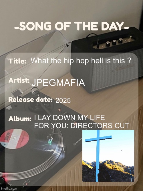 song of the day | What the hip hop hell is this ? JPEGMAFIA; 2025; I LAY DOWN MY LIFE FOR YOU: DIRECTORS CUT | image tagged in song of the day | made w/ Imgflip meme maker
