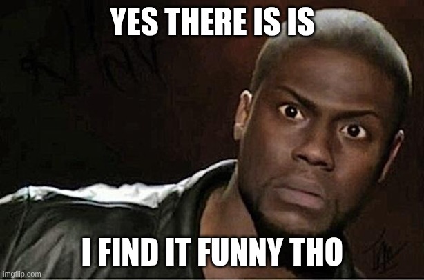 Kevin Hart Meme | YES THERE IS IS I FIND IT FUNNY THO | image tagged in memes,kevin hart | made w/ Imgflip meme maker