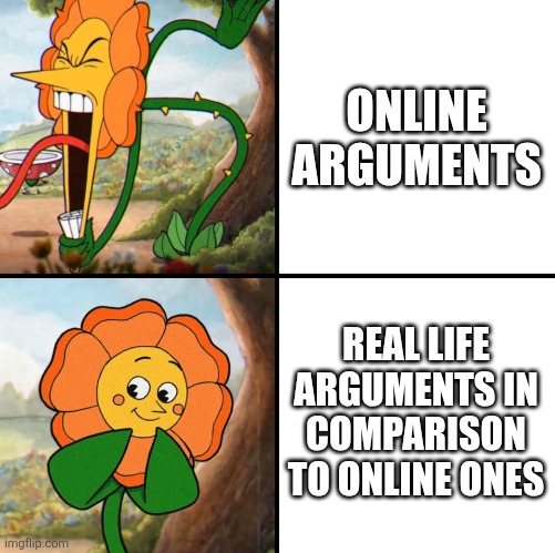 This is so true | ONLINE ARGUMENTS; REAL LIFE ARGUMENTS IN COMPARISON TO ONLINE ONES | image tagged in angry flower,argument,internet,online,comparison,relatable | made w/ Imgflip meme maker
